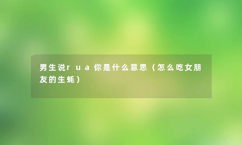 男生说rua你是什么意思(怎么吃女朋友的生蚝) 男生说rua你是什么意思(怎么吃女朋友的生蚝)