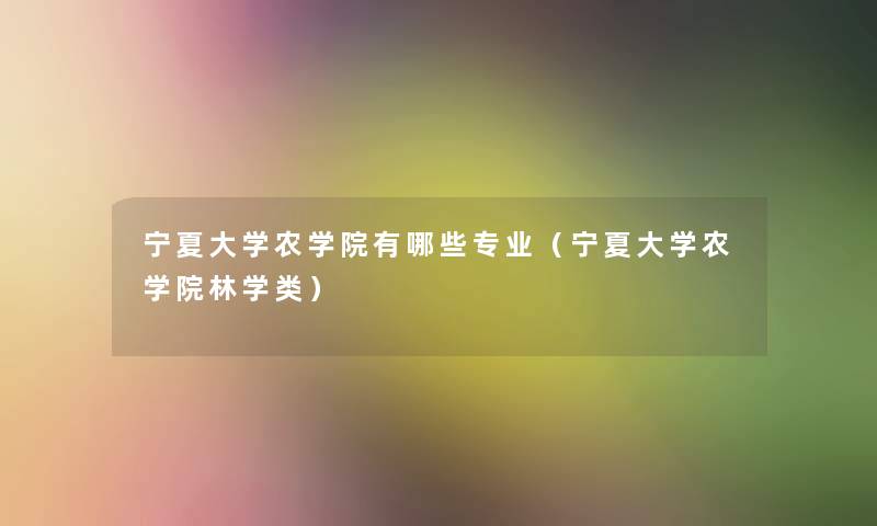 宁夏大学农学院有哪些专业(宁夏大学农学院林学类) 宁夏大学农学院有哪些专业(宁夏大学农学院林学类)