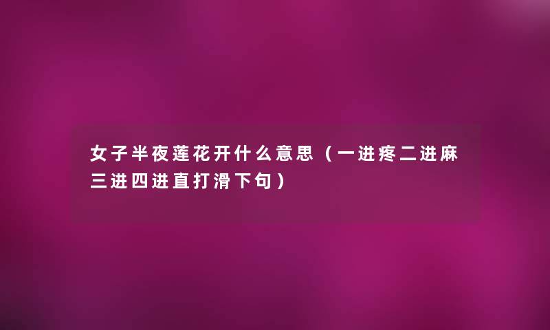 女子半夜莲花开什么意思(一进疼二进麻三进四进直打滑下句) 女子半夜莲花开什么意思(一进疼二进麻三进四进直打滑下句)