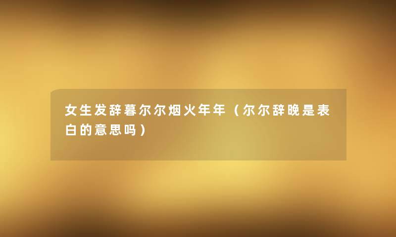 女生发辞暮尔尔烟火年年(尔尔辞晚是表白的意思吗) 女生发辞暮尔尔烟火年年(尔尔辞晚是表白的意思吗)