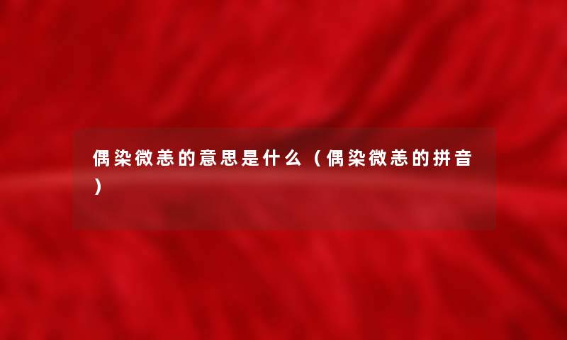 偶染微恙的意思是什么（偶染微恙的拼音）