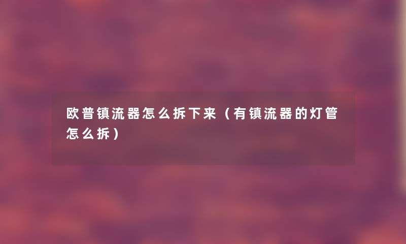 欧普镇流器怎么拆下来(有镇流器的灯管怎么拆) 欧普镇流器怎么拆下来(有镇流器的灯管怎么拆)