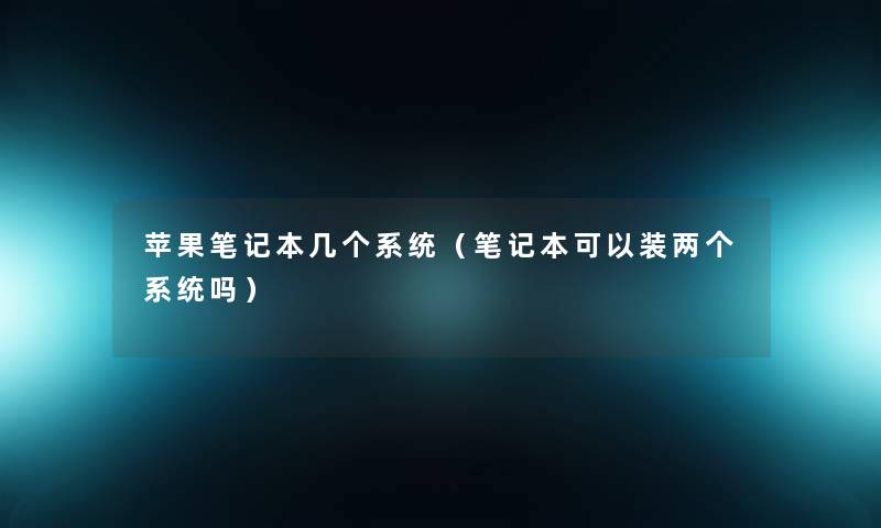 苹果笔记本几个系统(笔记本可以装两个系统吗) 苹果笔记本几个系统(笔记本可以装两个系统吗)