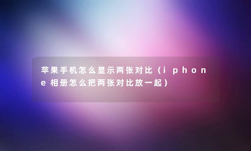 苹果手机怎么显示两张对比(iphone相册怎么把两张对比放一起) 苹果手机怎么显示两张对比(iphone相册怎么把两张对比放一起)