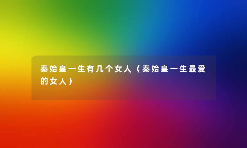 秦始皇一生有几个女人（秦始皇一生爱的女人）