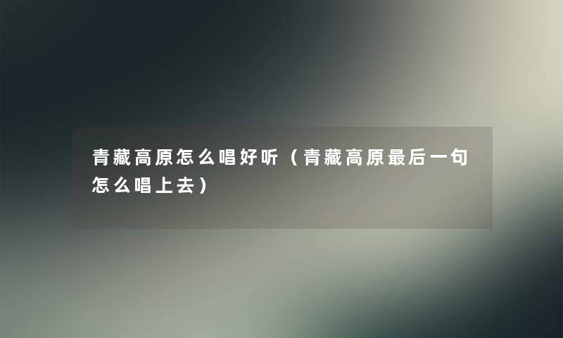 青藏高原怎么唱好听(青藏高原这里要说一句怎么唱上去) 青藏高原怎么唱好听(青藏高原这里要说一句怎么唱上去)