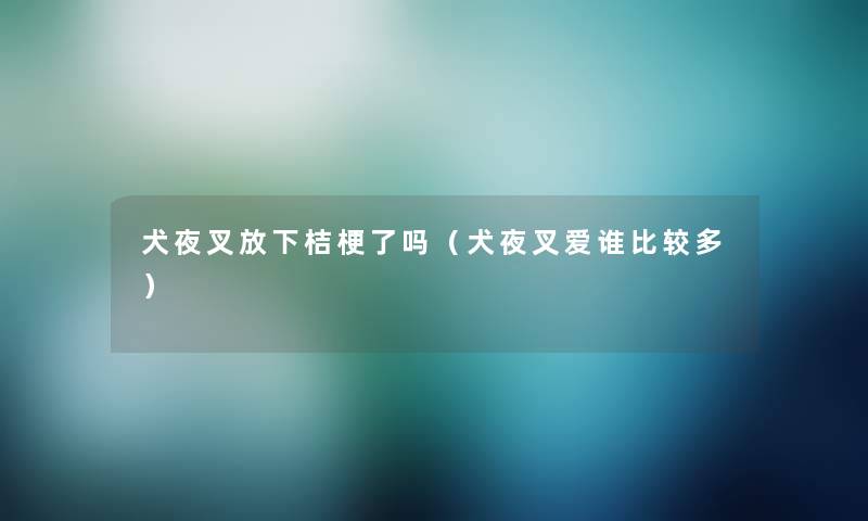 犬夜叉放下桔梗了吗(犬夜叉爱谁比较多) 犬夜叉放下桔梗了吗(犬夜叉爱谁比较多)