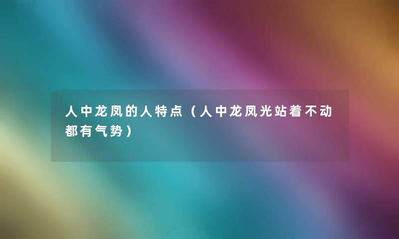 人中龙凤的人特点（人中龙凤光站着不动都有气势）