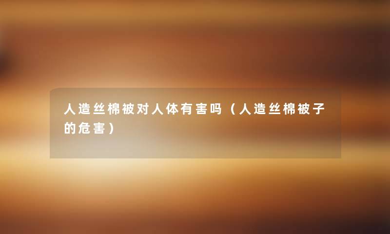 人造丝棉被对人体有害吗（人造丝棉被子的危害）