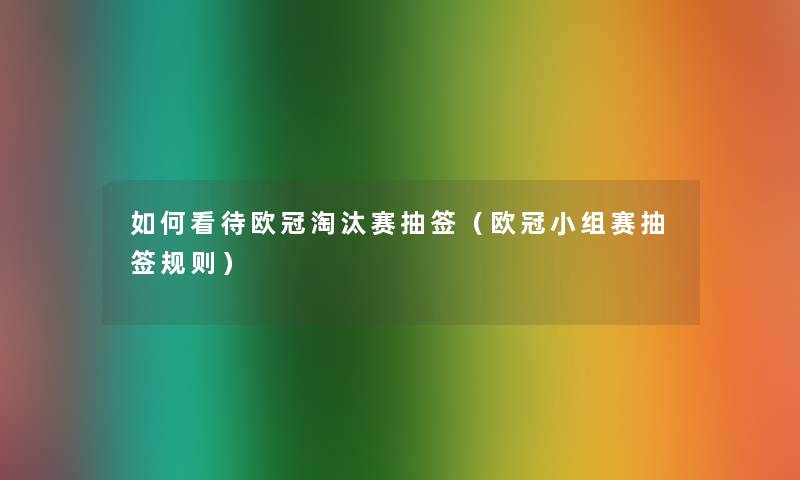 如何看待欧冠淘汰赛抽签(欧冠小组赛抽签规则) 如何看待欧冠淘汰赛抽签(欧冠小组赛抽签规则)