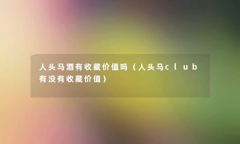 人头马酒有收藏价值吗（人头马club有没有收藏价值）