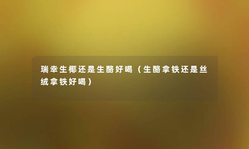 瑞幸生椰还是生酪好喝(生酪拿铁还是丝绒拿铁好喝) 瑞幸生椰还是生酪好喝(生酪拿铁还是丝绒拿铁好喝)