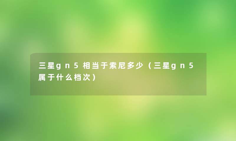 三星gn5相当于索尼多少（三星gn5属于什么档次）