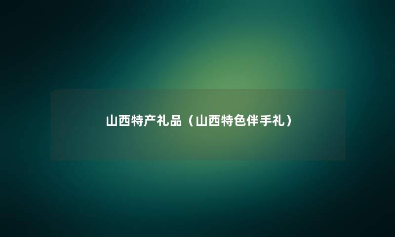 山西特产礼品（山西特色伴手礼）