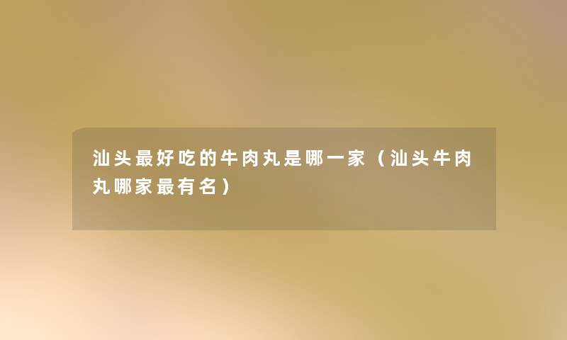汕头好吃的牛肉丸是哪一家(汕头牛肉丸哪家有名) 汕头好吃的牛肉丸是哪一家(汕头牛肉丸哪家有名)