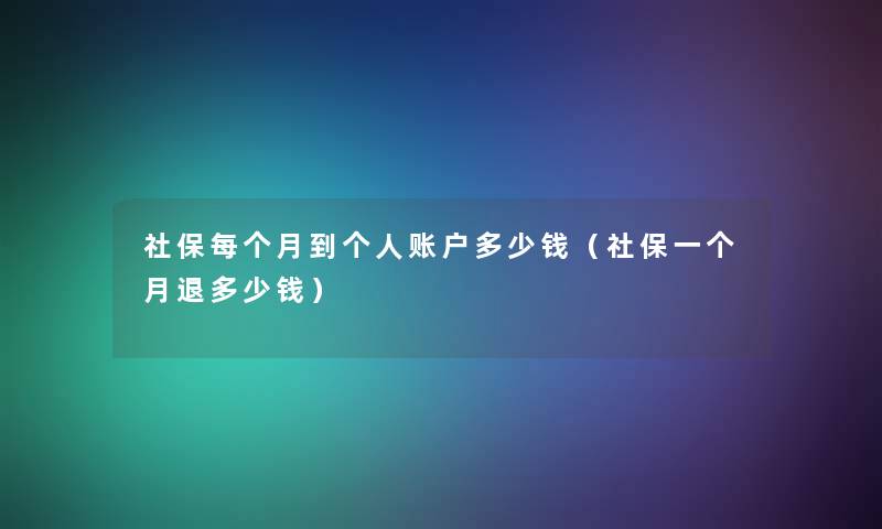 社保每个月到个人账户多少钱(社保一个月退多少钱) 社保每个月到个人账户多少钱(社保一个月退多少钱)