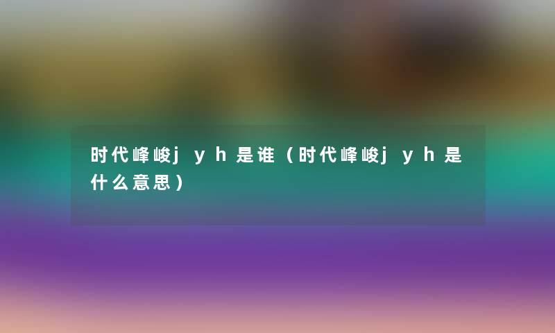 时代峰峻jyh是谁(时代峰峻jyh是什么意思) 时代峰峻jyh是谁(时代峰峻jyh是什么意思)