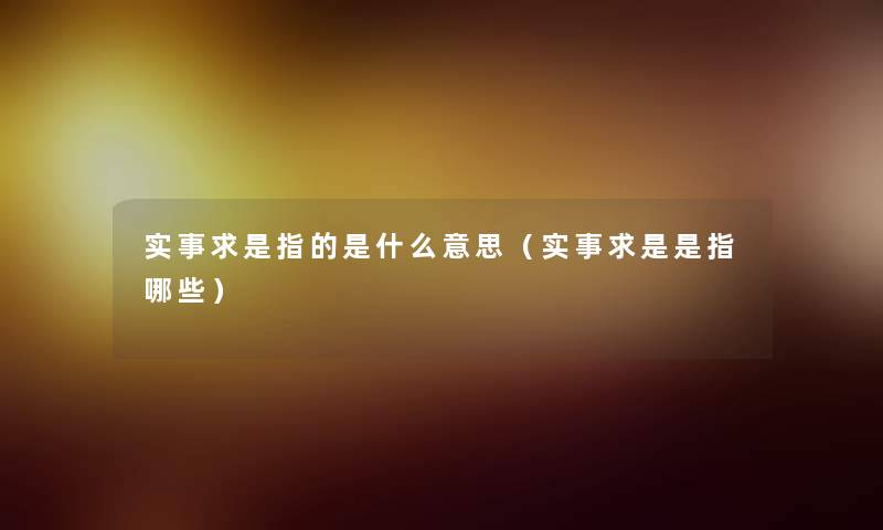 实事求是指的是什么意思(实事求是是指哪些) 实事求是指的是什么意思(实事求是是指哪些)