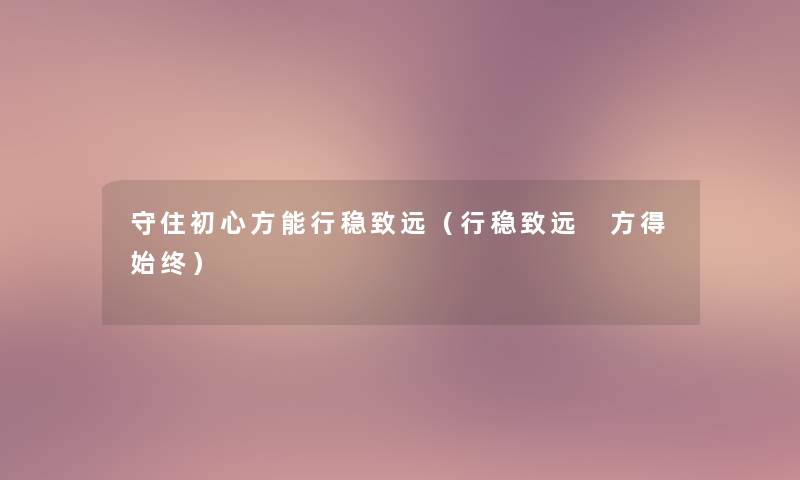 守住初心方能行稳致远(行稳致远 方得始终) 守住初心方能行稳致远(行稳致远 方得始终)
