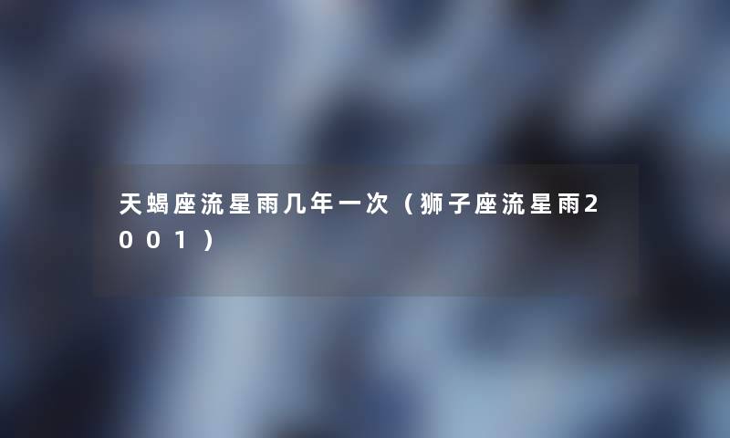 天蝎座流星雨几年一次(狮子座流星雨2001) 天蝎座流星雨几年一次(狮子座流星雨2001)