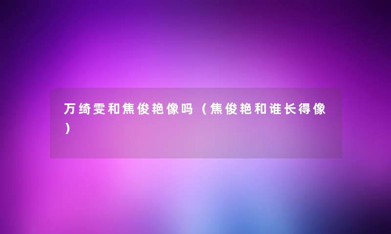 万绮雯和焦俊艳像吗（焦俊艳和谁长得像）