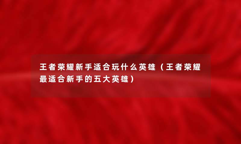 王者荣耀新手适合玩什么英雄（王者荣耀适合新手的五大英雄）