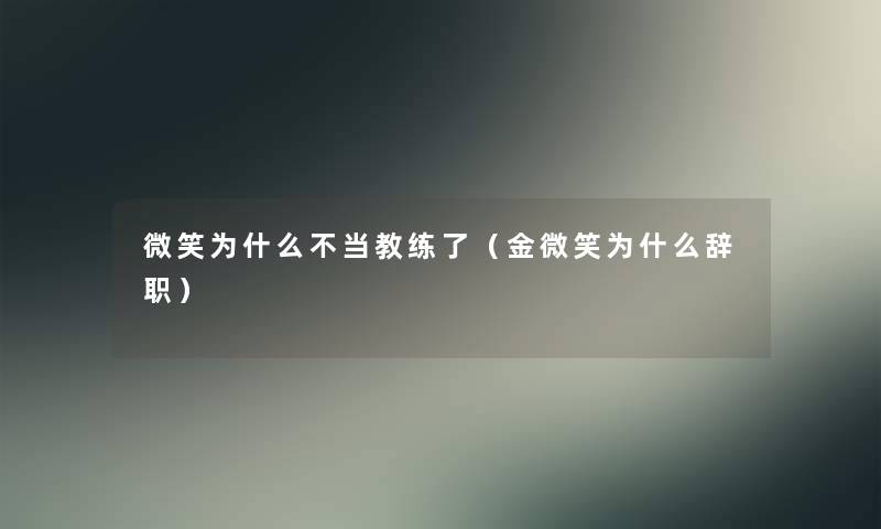 微笑为什么不当教练了(金微笑为什么辞职) 微笑为什么不当教练了(金微笑为什么辞职)