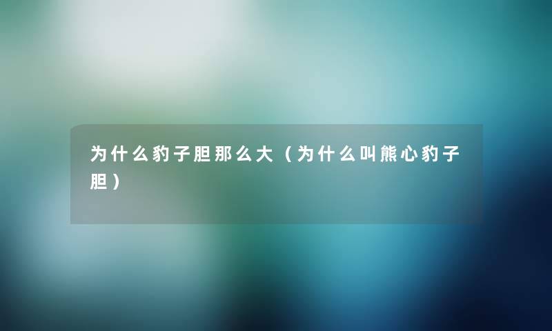 为什么豹子胆大(为什么叫熊心豹子胆) 为什么豹子胆大(为什么叫熊心豹子胆)