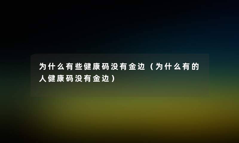 为什么有些健康码没有金边(为什么有的人健康码没有金边) 为什么有些健康码没有金边(为什么有的人健康码没有金边)