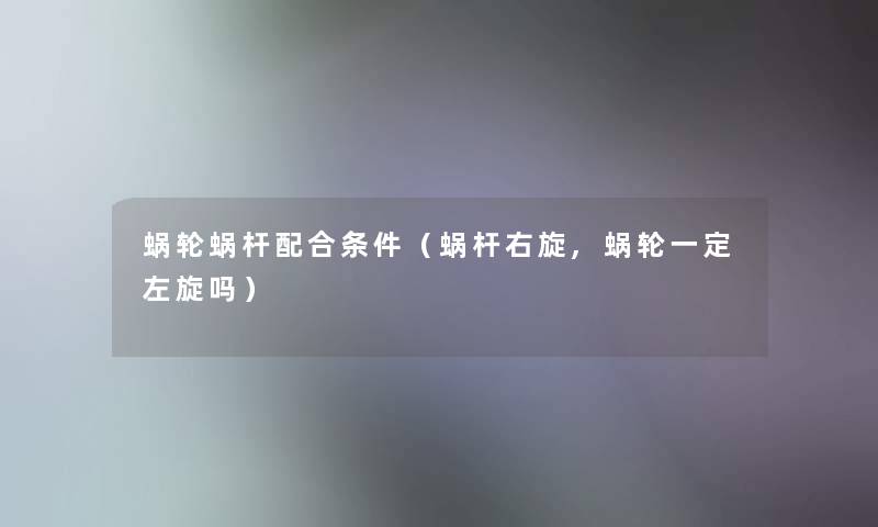 蜗轮蜗杆配合条件(蜗杆右旋,蜗轮一定左旋吗) 蜗轮蜗杆配合条件(蜗杆右旋,蜗轮一定左旋吗)