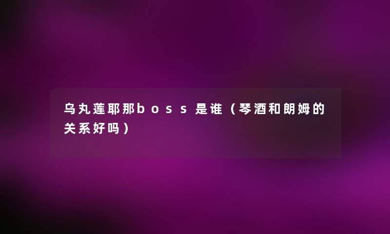 乌丸莲耶那boss是谁(琴酒和朗姆的关系好吗) 乌丸莲耶那boss是谁(琴酒和朗姆的关系好吗)