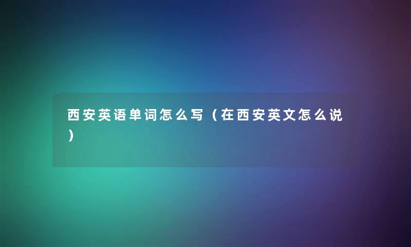 西安英语单词怎么写（在西安英文怎么说）