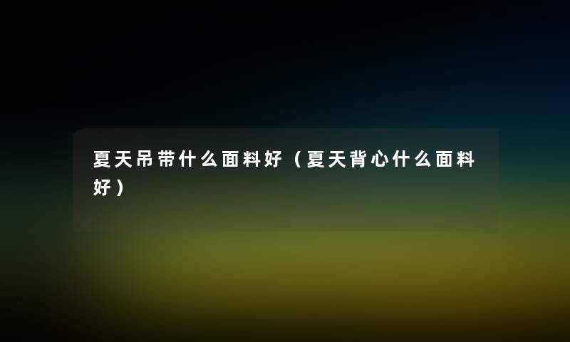 夏天吊带什么面料好(夏天背心什么面料好) 夏天吊带什么面料好(夏天背心什么面料好)