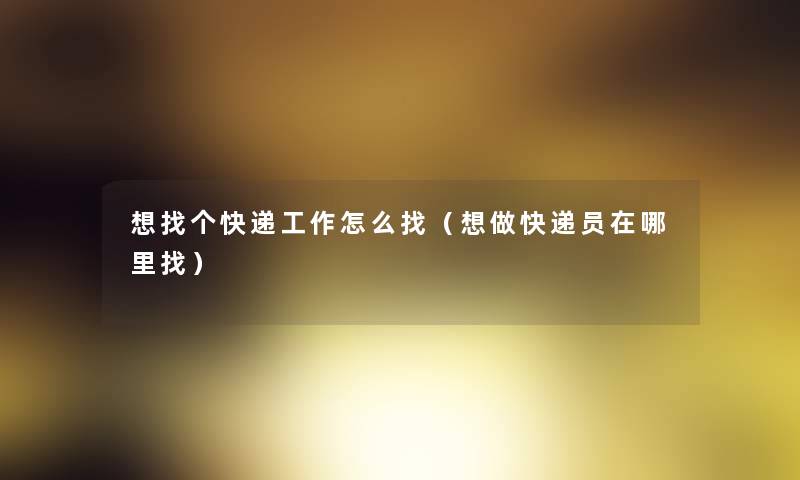 想找个快递工作怎么找(想做快递员在哪里找) 想找个快递工作怎么找(想做快递员在哪里找)