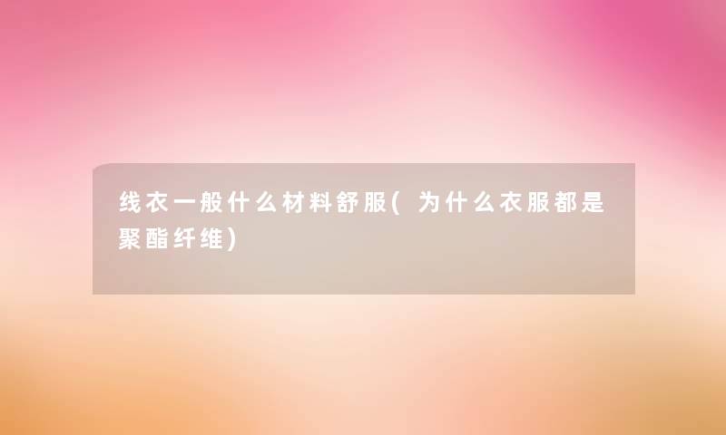 线衣一般什么材料舒服(为什么衣服都是聚酯纤维) 线衣一般什么材料舒服(为什么衣服都是聚酯纤维)