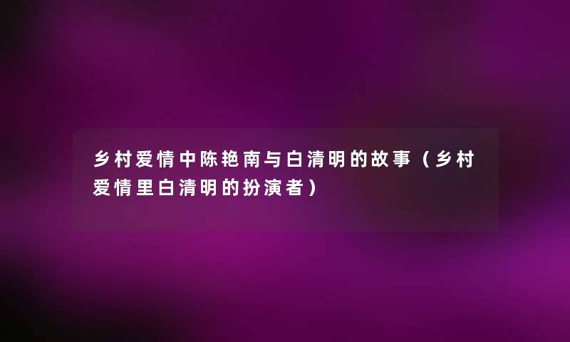 乡村爱情中陈艳南与白清明的故事(乡村爱情里白清明的扮演者) 乡村爱情中陈艳南与白清明的故事(乡村爱情里白清明的扮演者)