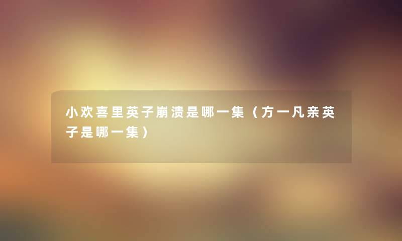 小欢喜里英子崩溃是哪一集(方一凡亲英子是哪一集) 小欢喜里英子崩溃是哪一集(方一凡亲英子是哪一集)