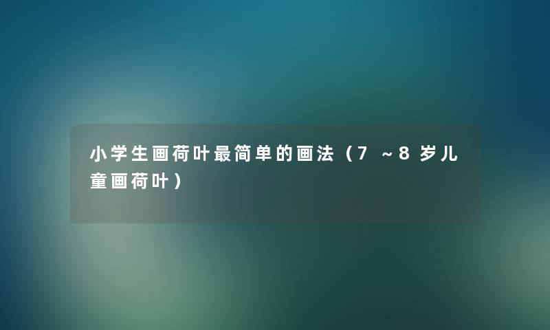 小学生画荷叶简单的画法(7~8岁儿童画荷叶) 小学生画荷叶简单的画法(7~8岁儿童画荷叶)