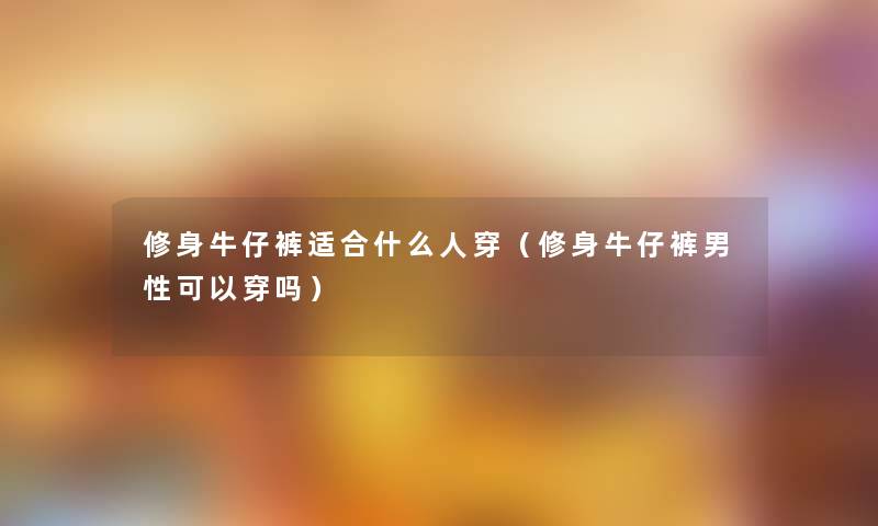 修身牛仔裤适合什么人穿(修身牛仔裤男性可以穿吗) 修身牛仔裤适合什么人穿(修身牛仔裤男性可以穿吗)