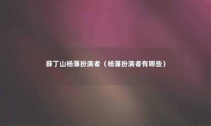 薛丁山杨藩扮演者（杨藩扮演者有哪些）