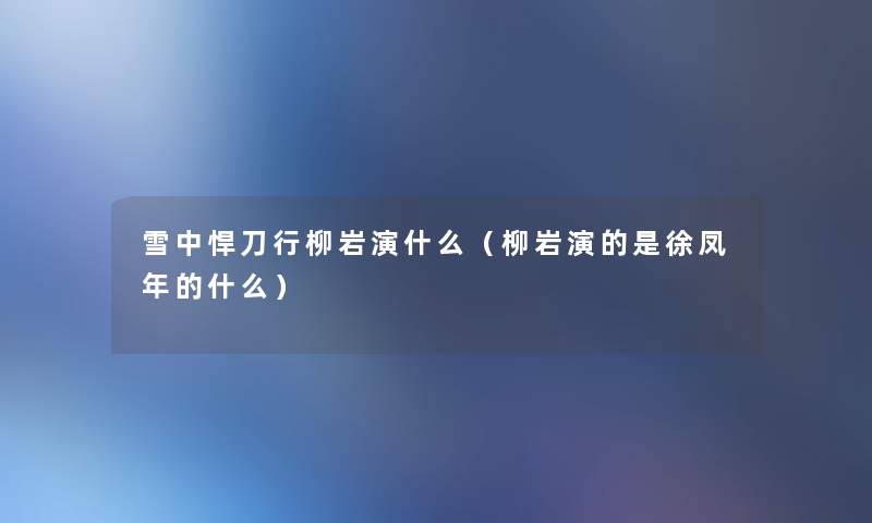 雪中悍刀行柳岩演什么(柳岩演的是徐凤年的什么) 雪中悍刀行柳岩演什么(柳岩演的是徐凤年的什么)