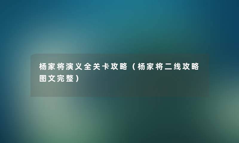 杨家将演义全关卡攻略（杨家将二线攻略讲解完整）