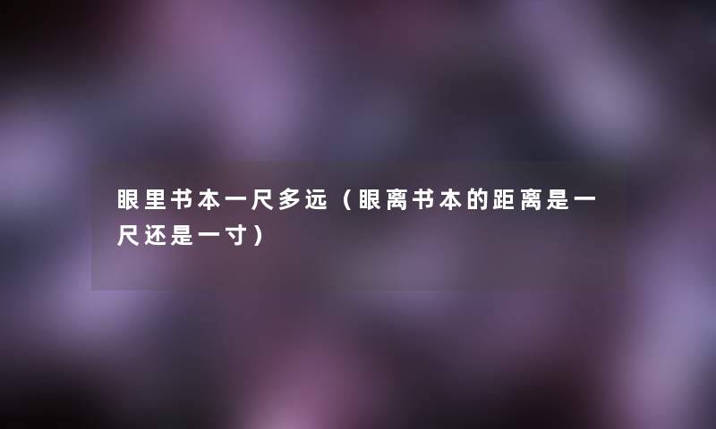 眼里书本一尺多远(眼离书本的距离是一尺还是一寸) 眼里书本一尺多远(眼离书本的距离是一尺还是一寸)