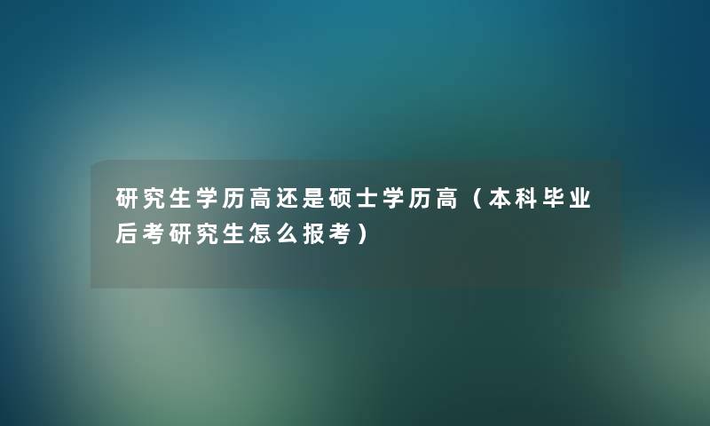 研究生学历高还是硕士学历高(本科毕业后考研究生怎么报考) 研究生学历高还是硕士学历高(本科毕业后考研究生怎么报考)