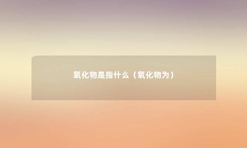 氧化物是指什么（氧化物为）