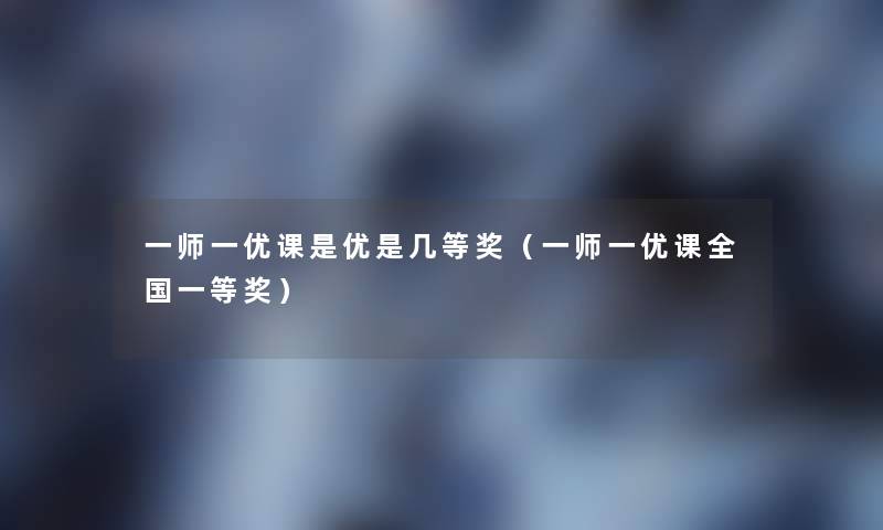 一师一优课是优是几等奖(一师一优课全国一等奖) 一师一优课是优是几等奖(一师一优课全国一等奖)
