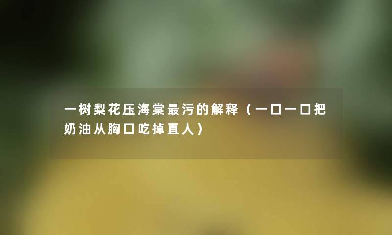 一树梨花压海棠污的解释（一口一口把奶油从胸口吃掉直人）