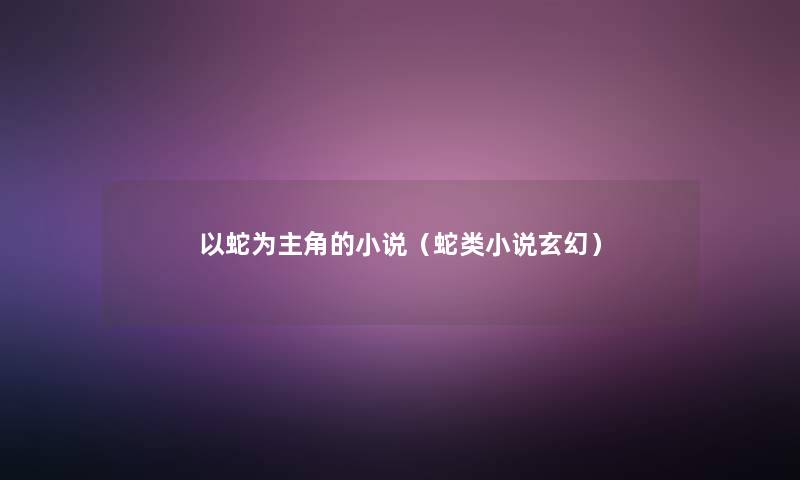 以蛇为主角的小说(蛇类小说玄幻) 以蛇为主角的小说(蛇类小说玄幻)