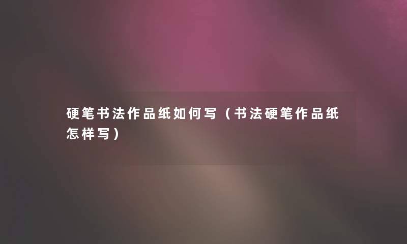 硬笔书法作品纸如何写（书法硬笔作品纸怎样写）