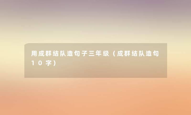 用成群结队造句子三年级（成群结队造句10字）